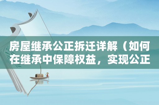 房屋繼承公正拆遷詳解（如何在繼承中保障權益，實現公正拆遷）