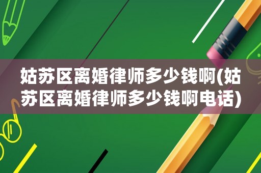 姑蘇區離婚律師多少錢啊(姑蘇區離婚律師多少錢啊電話)