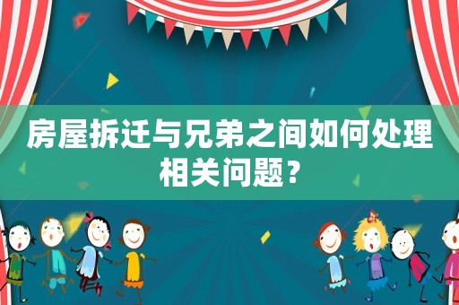 房屋拆遷與兄弟之間如何處理相關問題？