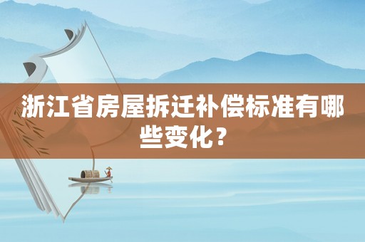 浙江省房屋拆遷補(bǔ)償標(biāo)準(zhǔn)有哪些變化？