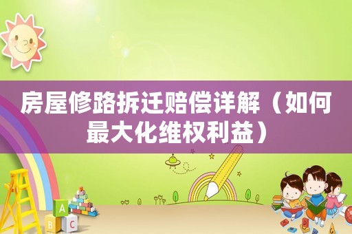 房屋修路拆遷賠償詳解（如何最大化維權利益）