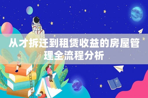 從才拆遷到租賃收益的房屋管理全流程分析