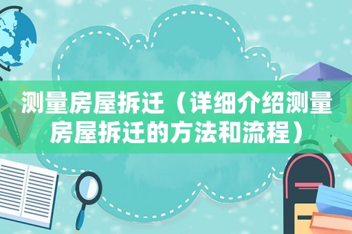 測(cè)量房屋拆遷（詳細(xì)介紹測(cè)量房屋拆遷的方法和流程）