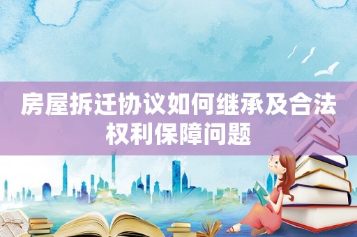 房屋拆遷協(xié)議如何繼承及合法權(quán)利保障問題