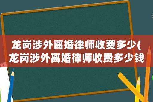 龍崗涉外離婚律師收費多少(龍崗涉外離婚律師收費多少錢)