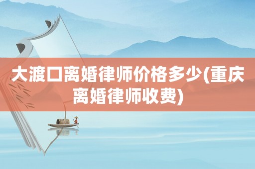 大渡口離婚律師價(jià)格多少(重慶離婚律師收費(fèi))