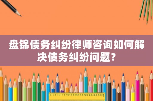 盤錦債務糾紛律師咨詢如何解決債務糾紛問題？