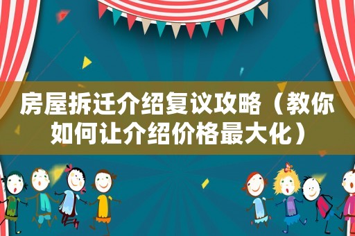 房屋拆遷介紹復議攻略（教你如何讓介紹價格最大化）