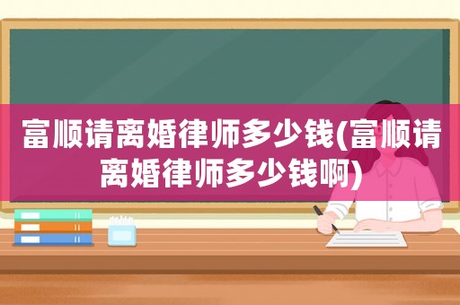 富順請離婚律師多少錢(富順請離婚律師多少錢啊)