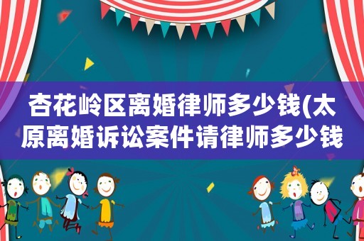 杏花嶺區(qū)離婚律師多少錢(太原離婚訴訟案件請律師多少錢)