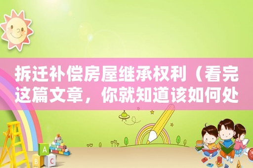拆遷補償房屋繼承權利（看完這篇文章，你就知道該如何處理）