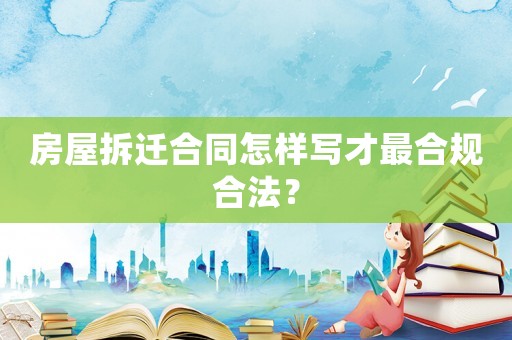 房屋拆遷合同怎樣寫才最合規合法？