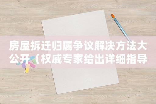 房屋拆遷歸屬爭議解決方法大公開（權威專家給出詳細指導）