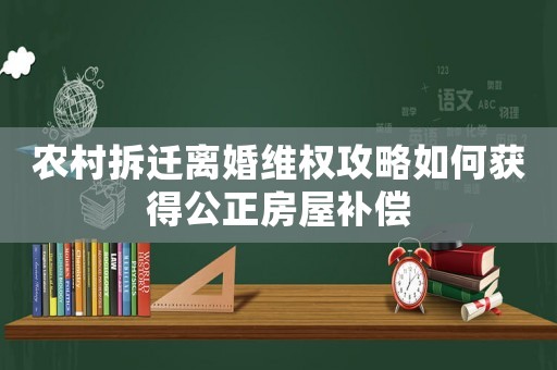 農(nóng)村拆遷離婚維權(quán)攻略如何獲得公正房屋補(bǔ)償
