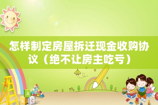 怎樣制定房屋拆遷現金收購協議（絕不讓房主吃虧）