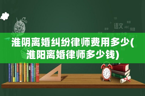 淮陰離婚糾紛律師費(fèi)用多少(淮陽(yáng)離婚律師多少錢(qián))