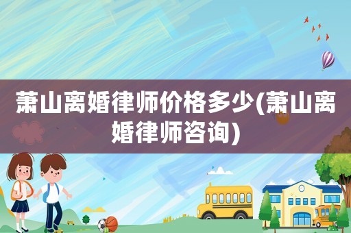 蕭山離婚律師價格多少(蕭山離婚律師咨詢)