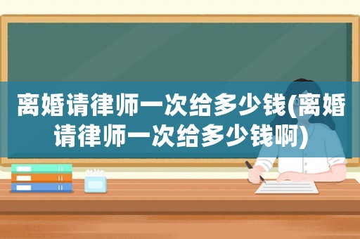 離婚請律師一次給多少錢(離婚請律師一次給多少錢啊)