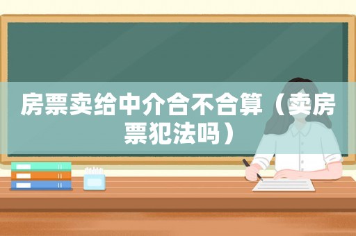房票賣給中介合不合算（賣房票犯法嗎）