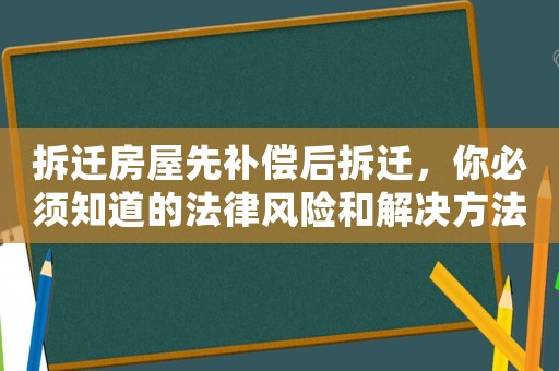 拆遷房屋先補償后拆遷，你必須知道的法律風險和解決方法