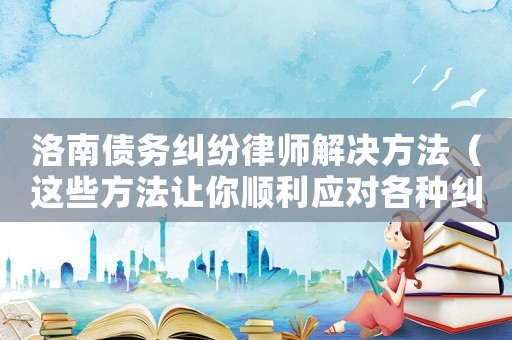 洛南債務糾紛律師解決方法（這些方法讓你順利應對各種糾紛）