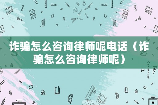 詐騙怎么咨詢律師呢電話（詐騙怎么咨詢律師呢）