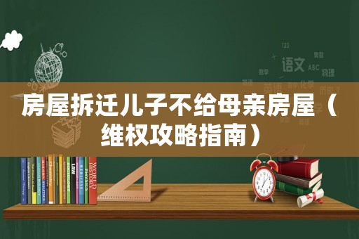 房屋拆遷兒子不給母親房屋（維權(quán)攻略指南）