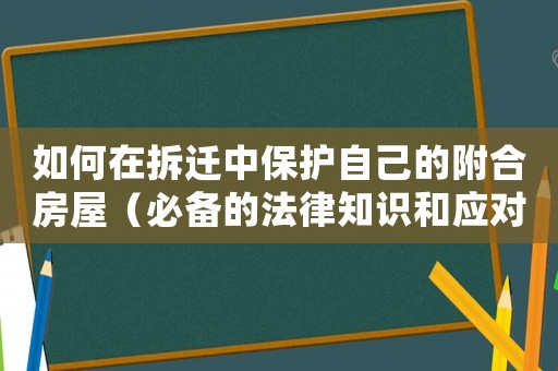 如何在拆遷中保護自己的附合房屋（必備的法律知識和應對步驟）