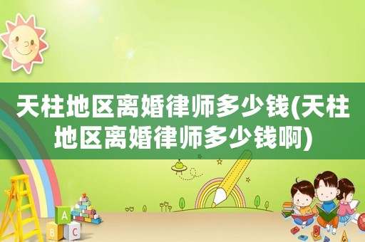 天柱地區離婚律師多少錢(天柱地區離婚律師多少錢啊)
