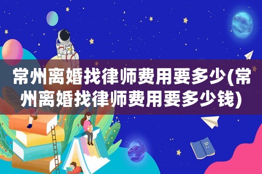 常州離婚找律師費用要多少(常州離婚找律師費用要多少錢)