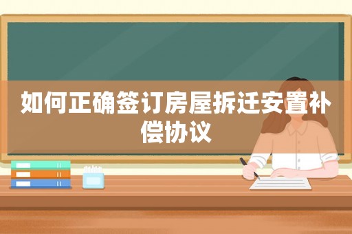 如何正確簽訂房屋拆遷安置補償協議