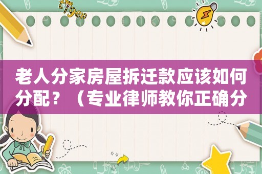 老人分家房屋拆遷款應該如何分配？（專業律師教你正確分配房屋拆遷款）