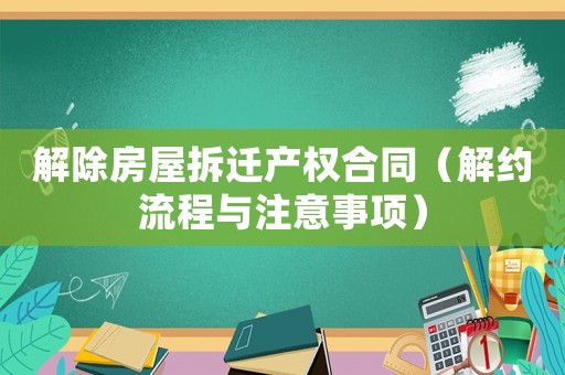 解除房屋拆遷產權合同（解約流程與注意事項）
