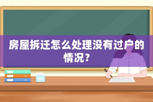 房屋拆遷怎么處理沒有過戶的情況？