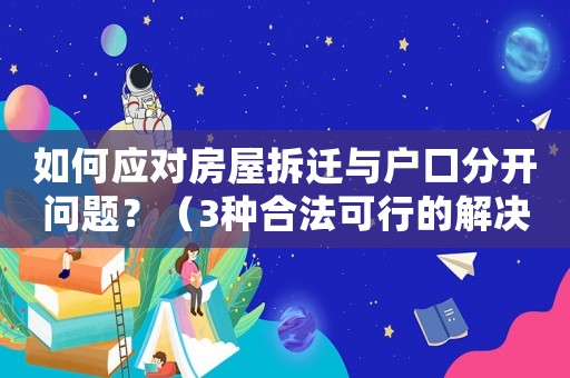 如何應(yīng)對(duì)房屋拆遷與戶口分開問題？（3種合法可行的解決方法）