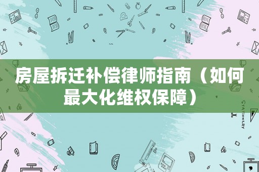 房屋拆遷補償律師指南（如何最大化維權保障）
