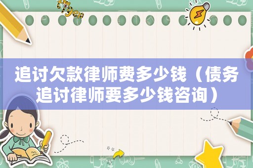追討欠款律師費多少錢（債務(wù)追討律師要多少錢咨詢）
