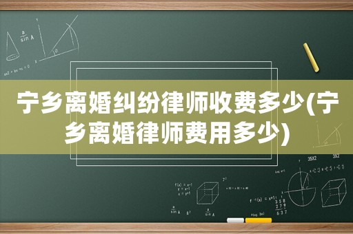 寧鄉(xiāng)離婚糾紛律師收費多少(寧鄉(xiāng)離婚律師費用多少)