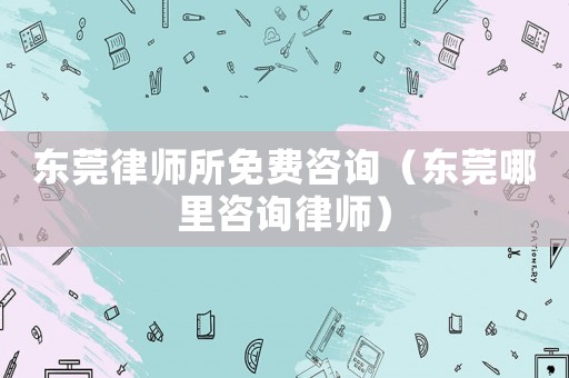 東莞律師所免費咨詢（東莞哪里咨詢律師）