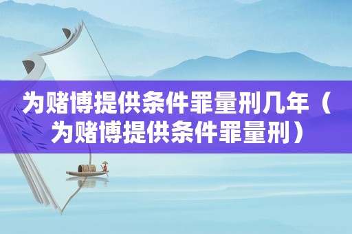 為賭博提供條件罪量刑幾年（為賭博提供條件罪量刑）