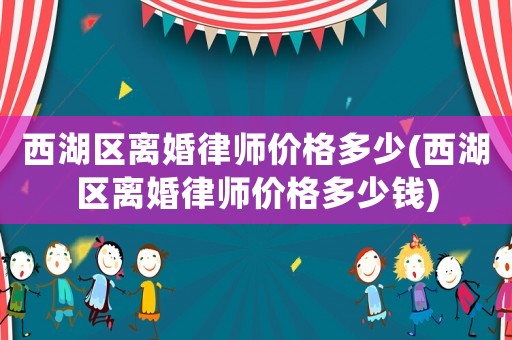 西湖區(qū)離婚律師價格多少(西湖區(qū)離婚律師價格多少錢)