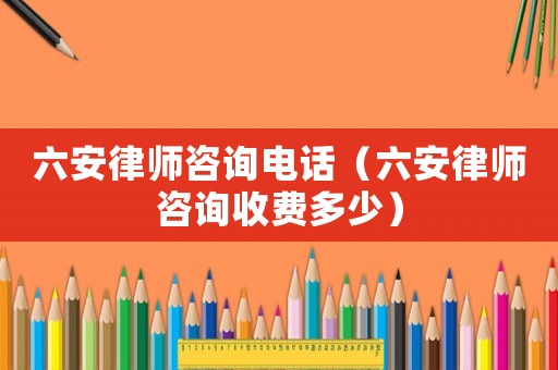 六安律師咨詢電話（六安律師咨詢收費多少）