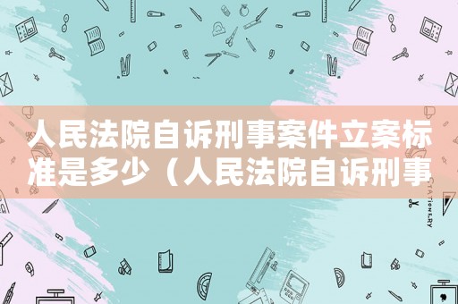 人民法院自訴刑事案件立案標(biāo)準(zhǔn)是多少（人民法院自訴刑事案件立案標(biāo)準(zhǔn)）