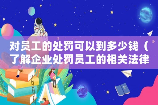 對(duì)員工的處罰可以到多少錢（了解企業(yè)處罰員工的相關(guān)法律規(guī)定）