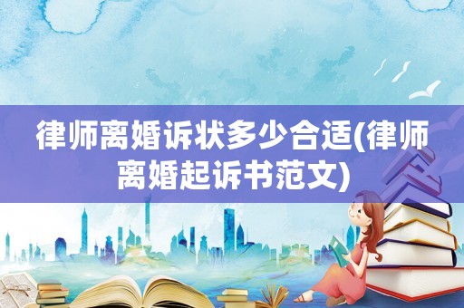 律師離婚訴狀多少合適(律師離婚起訴書范文)