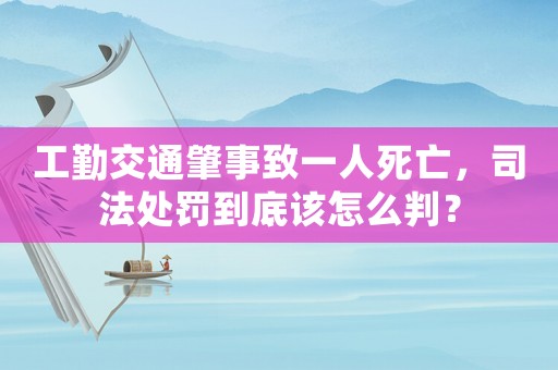 工勤交通肇事致一人死亡，司法處罰到底該怎么判？