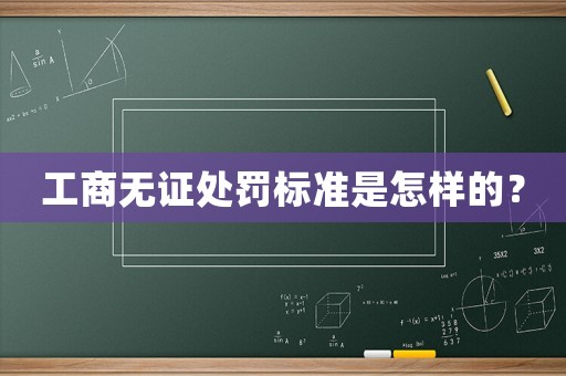 工商無證處罰標準是怎樣的？