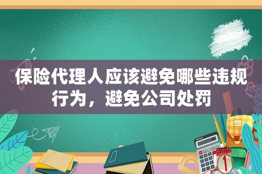 保險(xiǎn)代理人應(yīng)該避免哪些違規(guī)行為，避免公司處罰