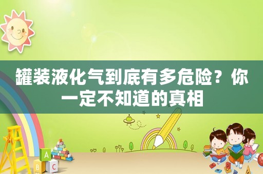 罐裝液化氣到底有多危險？你一定不知道的真相