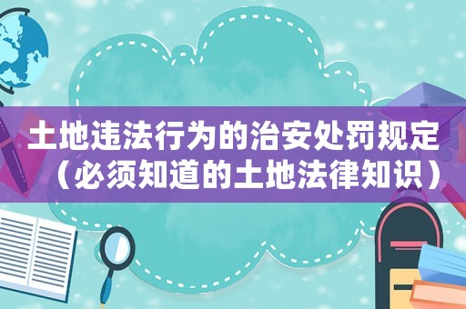 土地違法行為的治安處罰規(guī)定（必須知道的土地法律知識(shí)）
